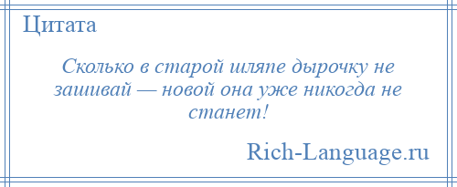 
    Сколько в старой шляпе дырочку не зашивай — новой она уже никогда не станет!