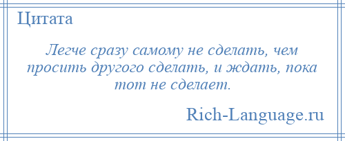 
    Легче сразу самому не сделать, чем просить другого сделать, и ждать, пока тот не сделает.
