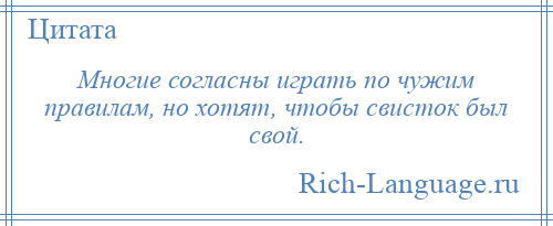 
    Многие согласны играть по чужим правилам, но хотят, чтобы свисток был свой.