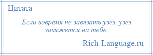 
    Если вовремя не завязать узел, узел завяжется на тебе.