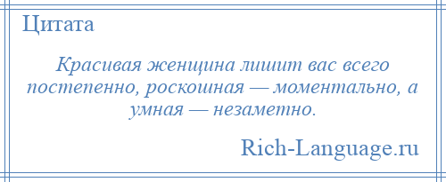 
    Красивая женщина лишит вас всего постепенно, роскошная — моментально, а умная — незаметно.