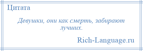 
    Девушки, они как смерть, забирают лучших.