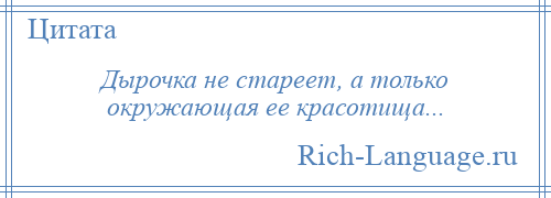 
    Дырочка не стареет, а только окружающая ее красотища...