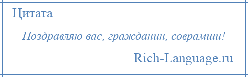 
    Поздравляю вас, гражданин, соврамши!