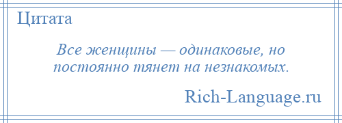 
    Все женщины — одинаковые, но постоянно тянет на незнакомых.