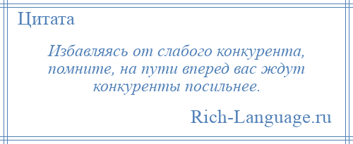 
    Избавляясь от слабого конкурента, помните, на пути вперед вас ждут конкуренты посильнее.