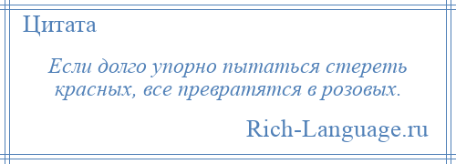
    Если долго упорно пытаться стереть красных, все превратятся в розовых.