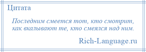 
    Последним смеется тот, кто смотрит, как вкалывают те, кто смеялся над ним.