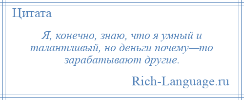 
    Я, конечно, знаю, что я умный и талантливый, но деньги почему—то зарабатывают другие.