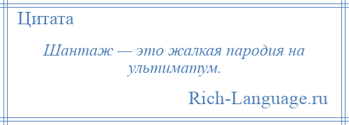 
    Шантаж — это жалкая пародия на ультиматум.