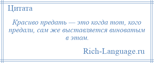 
    Красиво предать — это когда тот, кого предали, сам же выставляется виноватым в этом.