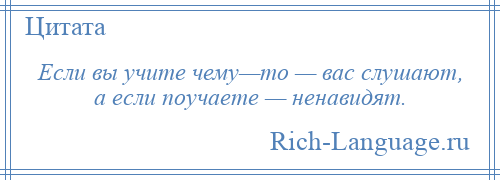 
    Если вы учите чему—то — вас слушают, а если поучаете — ненавидят.