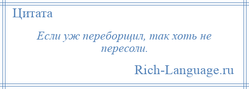 
    Если уж переборщил, так хоть не пересоли.