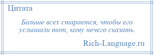 
    Больше всех старается, чтобы его услышали тот, кому нечего сказать.