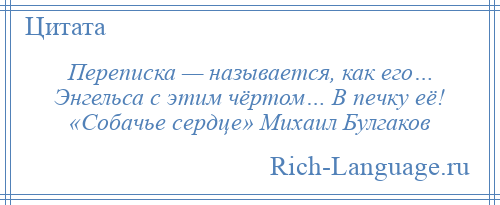 
    Переписка — называется, как его… Энгельса с этим чёртом… В печку её! «Собачье сердце» Михаил Булгаков