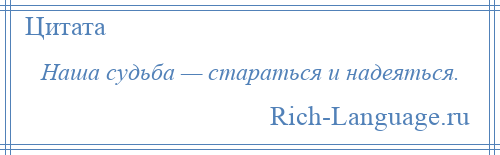 
    Наша судьба — стараться и надеяться.