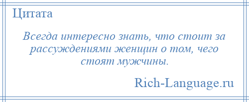 
    Всегда интересно знать, что стоит за рассуждениями женщин о том, чего стоят мужчины.