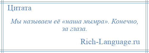 
    Мы называем её «наша мымра». Конечно, за глаза.