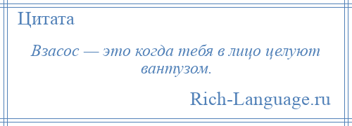 
    Взасос — это когда тебя в лицо целуют вантузом.