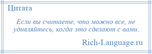 
    Если вы считаете, что можно все, не удивляйтесь, когда это сделают с вами.