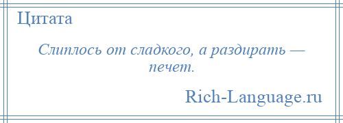 
    Слиплось от сладкого, а раздирать — печет.