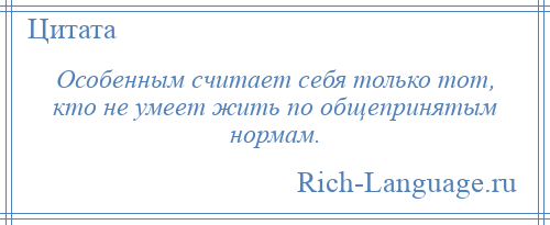 
    Особенным считает себя только тот, кто не умеет жить по общепринятым нормам.