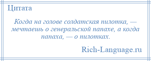 
    Когда на голове солдатская пилотка, — мечтаешь о генеральской папахе, а когда папаха, — о пилотках.