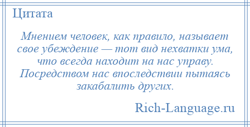 
    Мнением человек, как правило, называет свое убеждение — тот вид нехватки ума, что всегда находит на нас управу. Посредством нас впоследствии пытаясь закабалить других.