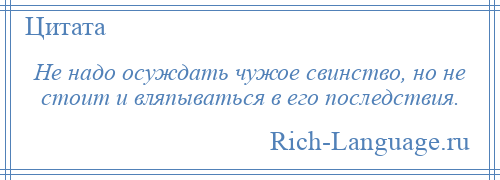 
    Не надо осуждать чужое свинство, но не стоит и вляпываться в его последствия.