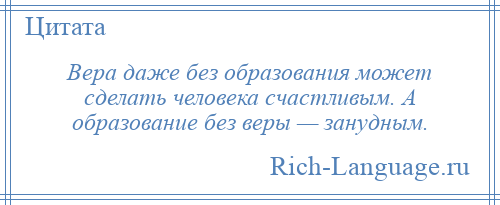 
    Вера даже без образования может сделать человека счастливым. А образование без веры — занудным.