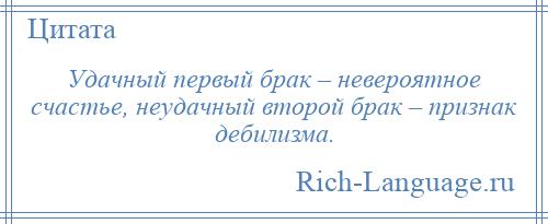 
    Удачный первый брак – невероятное счастье, неудачный второй брак – признак дебилизма.