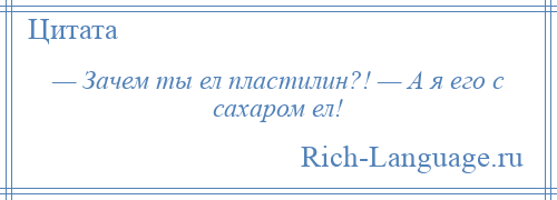 
    — Зачем ты ел пластилин?! — А я его с сахаром ел!