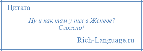 
    — Ну и как там у них в Женеве?— Сложно!