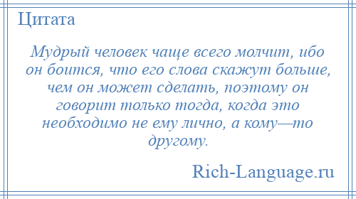 
    Мудрый человек чаще всего молчит, ибо он боится, что его слова скажут больше, чем он может сделать, поэтому он говорит только тогда, когда это необходимо не ему лично, а кому—то другому.