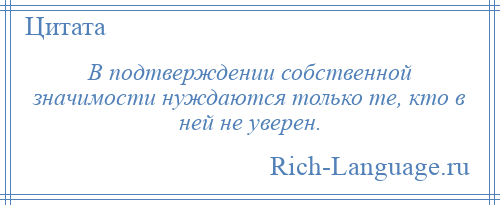 
    В подтверждении собственной значимости нуждаются только те, кто в ней не уверен.