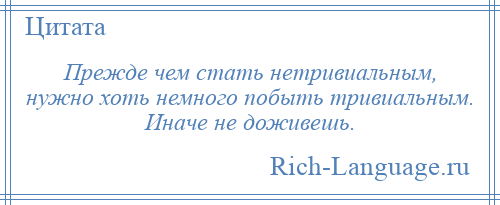 
    Прежде чем стать нетривиальным, нужно хоть немного побыть тривиальным. Иначе не доживешь.