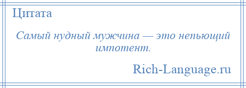 
    Самый нудный мужчина — это непьющий импотент.