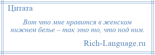 
    Вот что мне нравится в женском нижнем белье – так это то, что под ним.