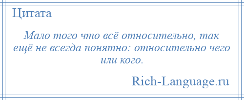 
    Мало того что всё относительно, так ещё не всегда понятно: относительно чего или кого.