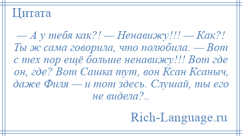 
    — А у тебя как?! — Ненавижу!!! — Как?! Ты ж сама говорила, что полюбила. — Вот с тех пор ещё больше ненавижу!!! Вот где он, где? Вот Сашка тут, вон Ксан Ксаныч, даже Филя — и тот здесь. Слушай, ты его не видела?..