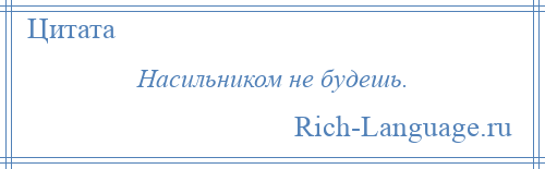 
    Насильником не будешь.