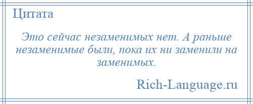 
    Это сейчас незаменимых нет. А раньше незаменимые были, пока их ни заменили на заменимых.