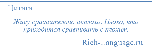 
    Живу сравнительно неплохо. Плохо, что приходится сравнивать с плохим.