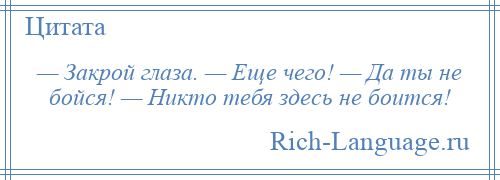 
    — Закрой глаза. — Еще чего! — Да ты не бойся! — Никто тебя здесь не боится!