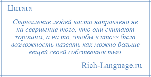 
    Стремление людей часто направлено не на свершение того, что они считают хорошим, а на то, чтобы в итоге была возможность назвать как можно больше вещей своей собственностью.