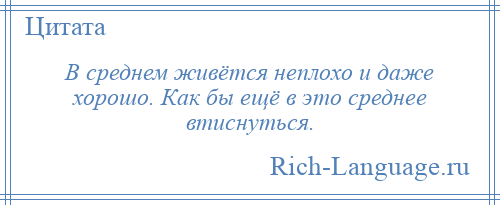 
    В среднем живётся неплохо и даже хорошо. Как бы ещё в это среднее втиснуться.