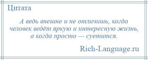 
    А ведь внешне и не отличишь, когда человек ведёт яркую и интересную жизнь, а когда просто — суетится.