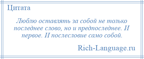 
    Люблю оставлять за собой не только последнее слово, но и предпоследнее. И первое. И послесловие само собой.