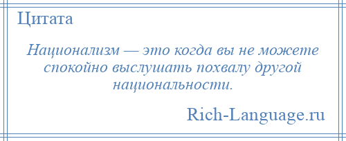 
    Национализм — это когда вы не можете спокойно выслушать похвалу другой национальности.