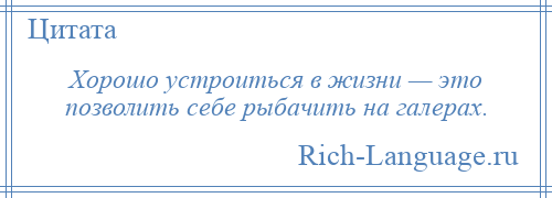 
    Хорошо устроиться в жизни — это позволить себе рыбачить на галерах.